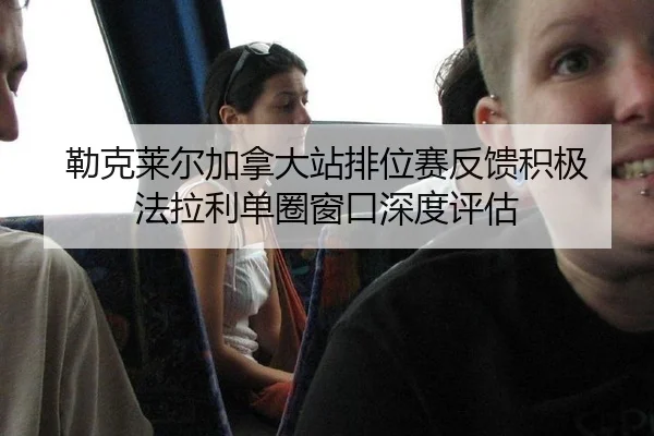 勒克莱尔加拿大站排位赛反馈积极 法拉利单圈窗口深度评估
